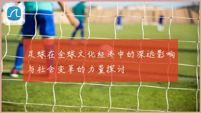 足球在全球文化经济中的深远影响与社会变革的力量探讨
