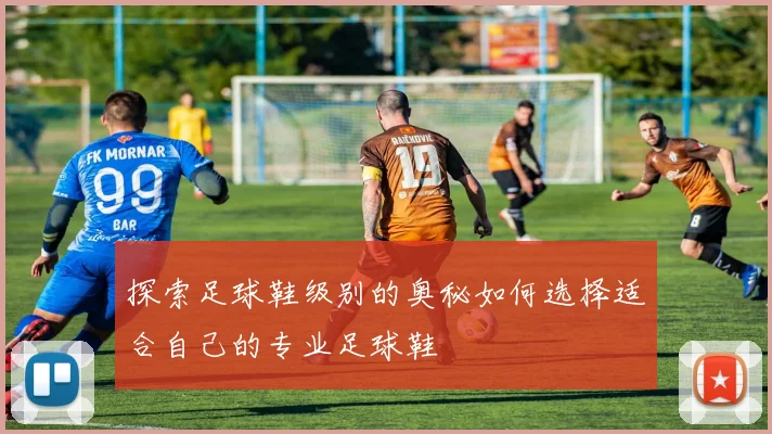 探索足球鞋级别的奥秘如何选择适合自己的专业足球鞋