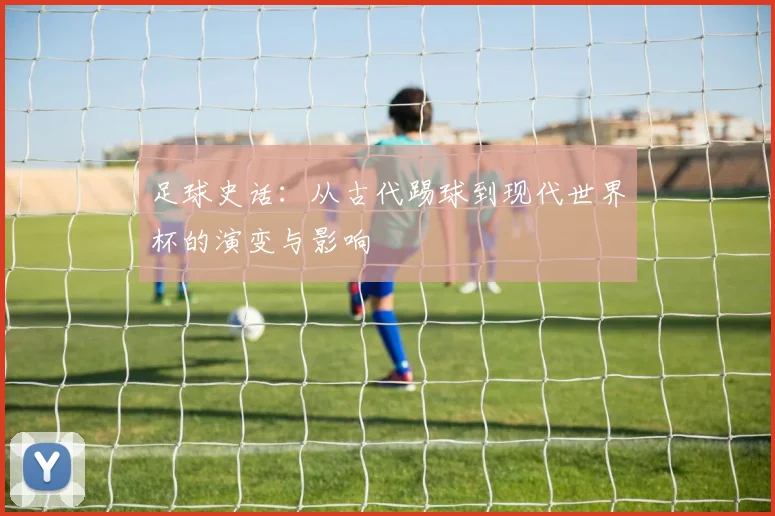 足球史话：从古代踢球到现代世界杯的演变与影响