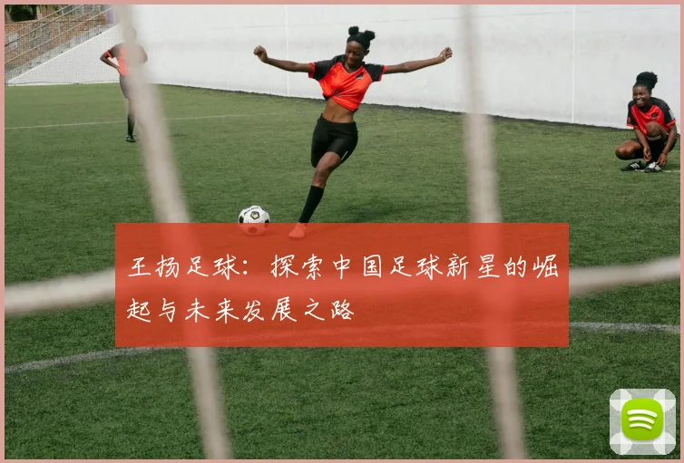 王扬足球：探索中国足球新星的崛起与未来发展之路