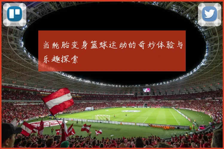 当轮胎变身篮球运动的奇妙体验与乐趣探索