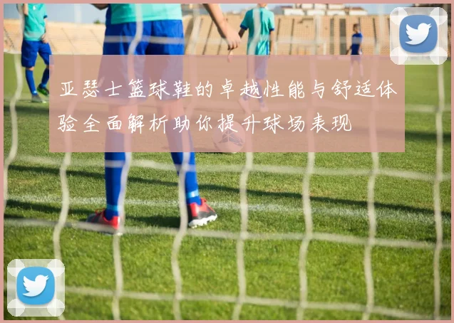 亚瑟士篮球鞋的卓越性能与舒适体验全面解析助你提升球场表现