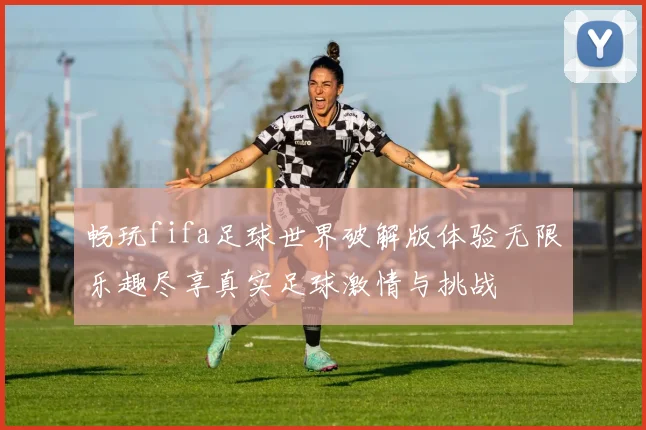 畅玩fifa足球世界破解版体验无限乐趣尽享真实足球激情与挑战