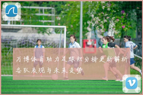 万博体育助力足球积分榜更新解析各队表现与未来走势