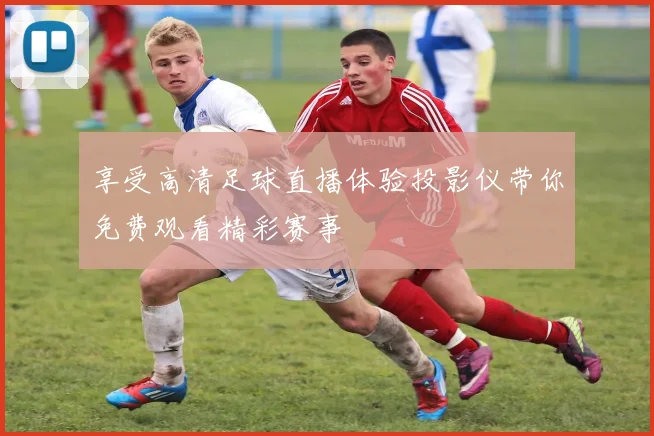 享受高清足球直播体验投影仪带你免费观看精彩赛事