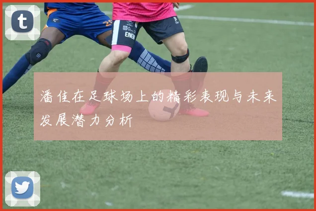 潘佳在足球场上的精彩表现与未来发展潜力分析