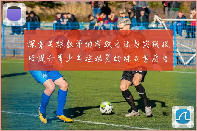 探索足球教学的有效方法与实践技巧提升青少年运动员的综合素质与竞技水平