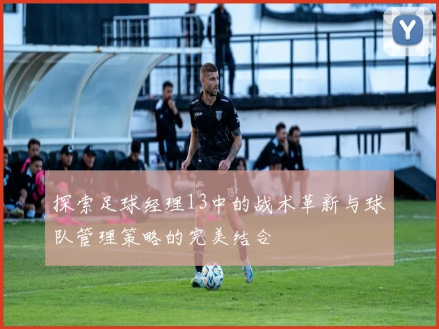 探索足球经理13中的战术革新与球队管理策略的完美结合