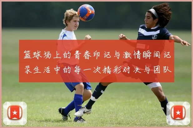 篮球场上的青春印记与激情瞬间记录生活中的每一次精彩对决与团队合作