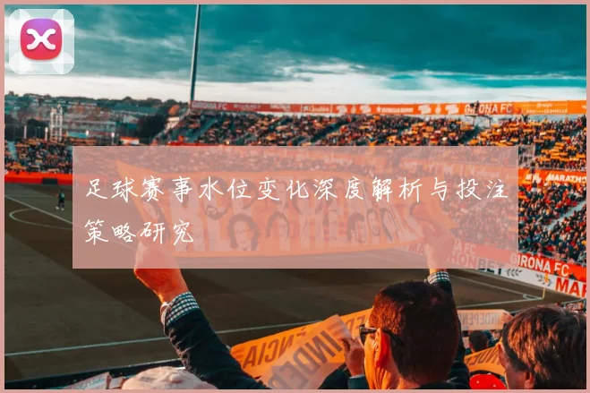 足球赛事水位变化深度解析与投注策略研究