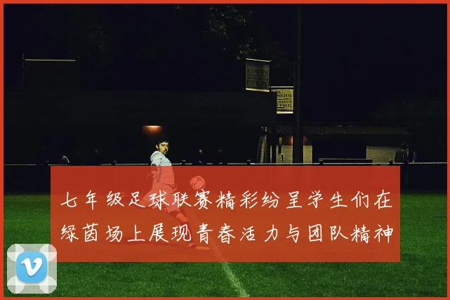 七年级足球联赛精彩纷呈学生们在绿茵场上展现青春活力与团队精神