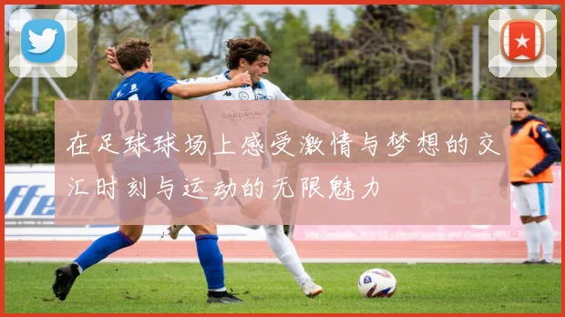 在足球球场上感受激情与梦想的交汇时刻与运动的无限魅力
